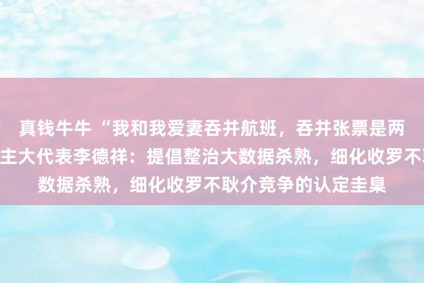 真钱牛牛 “我和我爱妻吞并航班，吞并张票是两个价”，宇宙东说念主大代表李德祥：提倡整治大数据杀熟，细化收罗不耿介竞争的认定圭臬