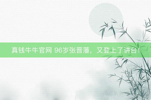 真钱牛牛官网 96岁张晋藩，又登上了讲台！