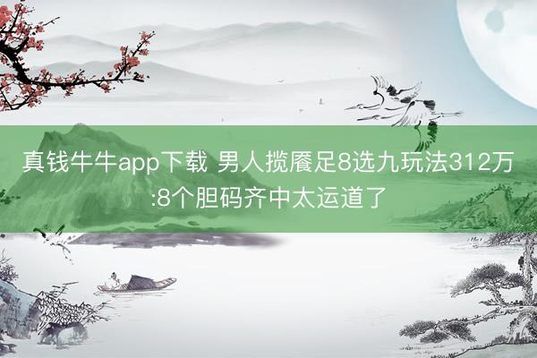 真钱牛牛app下载 男人揽餍足8选九玩法312万:8个胆码齐中太运道了