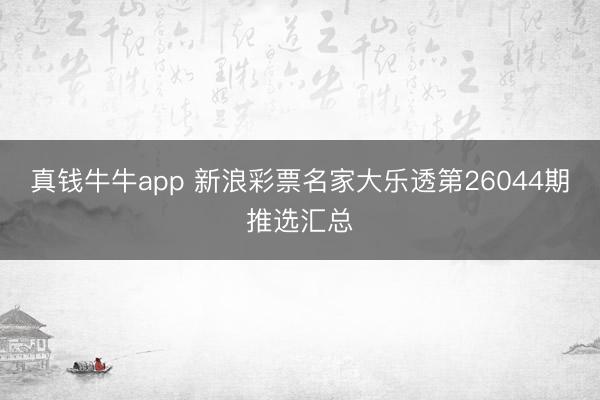 真钱牛牛app 新浪彩票名家大乐透第26044期推选汇总